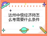 达州中级经济师怎么考需要什么条件