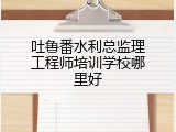 吐鲁番水利总监理工程师培训学校哪里好