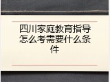 四川家庭教育指导怎么考需要什么条件