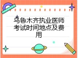 乌鲁木齐执业医师考试时间地点及费用