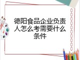 德阳食品企业负责人怎么考需要什么条件