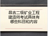 昌吉二级矿业工程建造师考试具体有哪些科目和内容