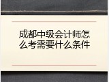 成都中级会计师怎么考需要什么条件