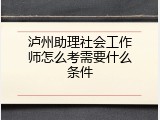 泸州助理社会工作师怎么考需要什么条件