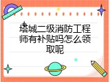 塔城二级消防工程师有补贴吗怎么领取呢