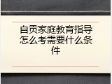 自贡家庭教育指导怎么考需要什么条件