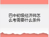 巴中初级经济师怎么考需要什么条件
