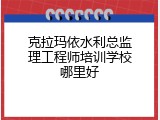 克拉玛依水利总监理工程师培训学校哪里好