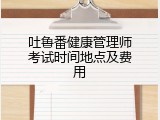 吐鲁番健康管理师考试时间地点及费用