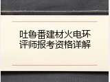 吐鲁番建材火电环评师报考资格详解