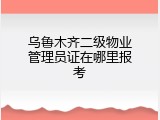 乌鲁木齐二级物业管理员证在哪里报考