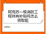 阿克苏一级消防工程师有补贴吗怎么领取呢