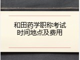 和田药学职称考试时间地点及费用