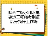 陕西二级水利水电建造工程师考到证后好找好工作吗