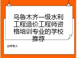 乌鲁木齐一级水利工程造价工程师资格培训专业的学校推荐