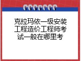 克拉玛依一级安装工程造价工程师考试一般在哪里考