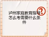 泸州家庭教育指导怎么考需要什么条件