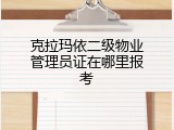 克拉玛依二级物业管理员证在哪里报考