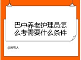 巴中养老护理员怎么考需要什么条件