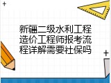 新疆二级水利工程造价工程师报考流程详解需要社保吗