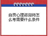 自贡心理咨询师怎么考需要什么条件
