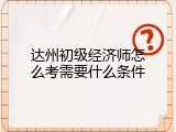 达州初级经济师怎么考需要什么条件