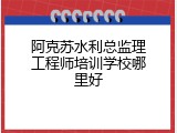 阿克苏水利总监理工程师培训学校哪里好