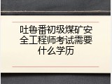 吐鲁番初级煤矿安全工程师考试需要什么学历