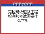 克拉玛依道路工程检测师考试需要什么学历