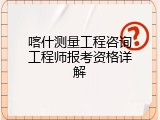 喀什测量工程咨询工程师报考资格详解