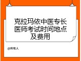 克拉玛依中医专长医师考试时间地点及费用