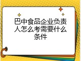 巴中食品企业负责人怎么考需要什么条件