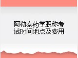 阿勒泰药学职称考试时间地点及费用