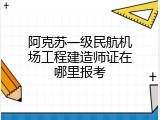 阿克苏一级民航机场工程建造师证在哪里报考