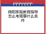 绵阳家庭教育指导怎么考需要什么条件