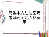 乌鲁木齐助理医师考试时间地点及费用