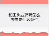 和田执业药师怎么考需要什么条件