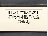 阿克苏二级消防工程师有补贴吗怎么领取呢
