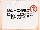 黔西南二级安装工程造价工程师怎么报名培训费用