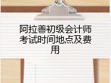 阿拉善初级会计师考试时间地点及费用