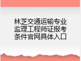 林芝交通运输专业监理工程师证报考条件官网具体入口