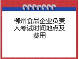 柳州食品企业负责人考试时间地点及费用