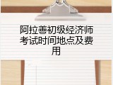 阿拉善初级经济师考试时间地点及费用