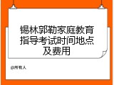 锡林郭勒家庭教育指导考试时间地点及费用