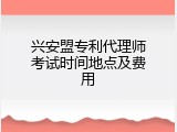 兴安盟专利代理师考试时间地点及费用
