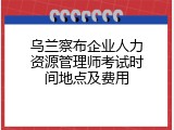 乌兰察布企业人力资源管理师考试时间地点及费用