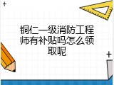 铜仁一级消防工程师有补贴吗怎么领取呢