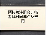阿拉善注册会计师考试时间地点及费用