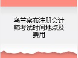 乌兰察布注册会计师考试时间地点及费用