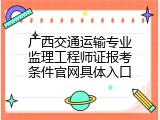 广西交通运输专业监理工程师证报考条件官网具体入口